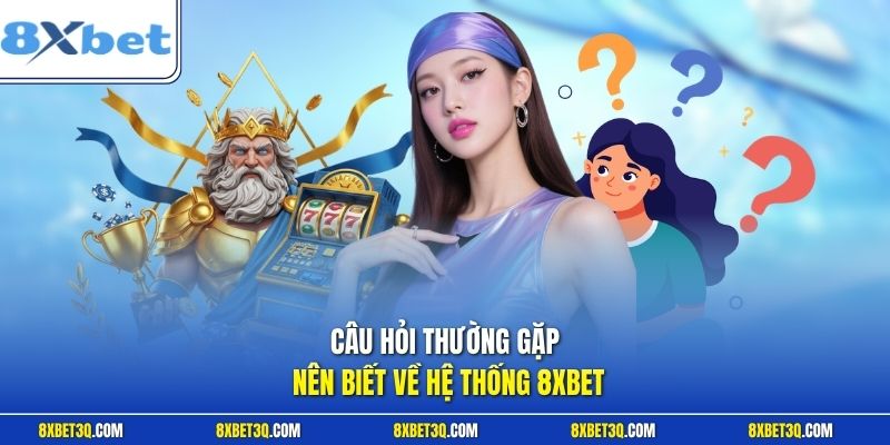 Câu hỏi thường gặp nên biết về hệ thống 8XBET